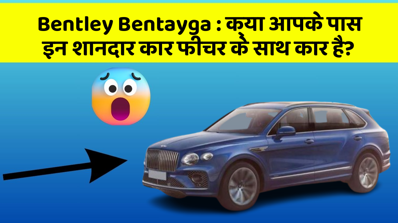 Bentley Bentayga: क्या आपके पास इन शानदार कार फीचर के साथ कार है?