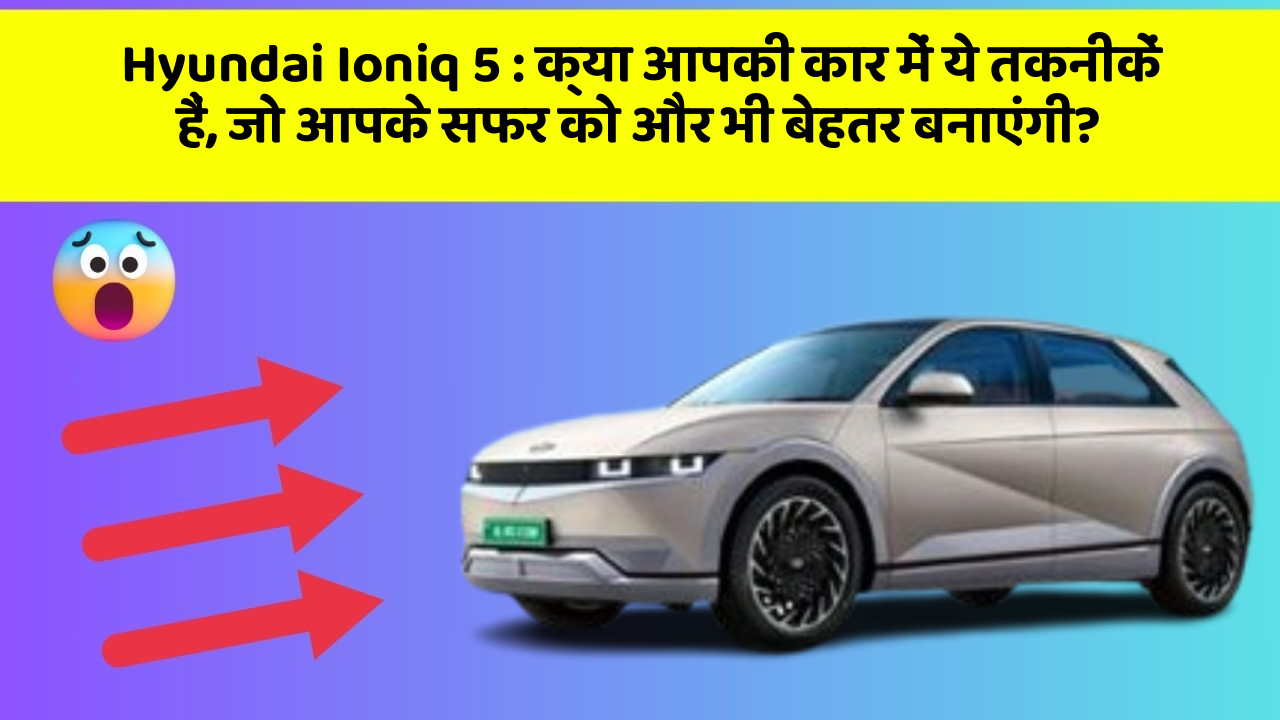 Hyundai Ioniq 5: क्या आपकी कार में ये तकनीकें हैं, जो आपके सफर को और भी बेहतर बनाएंगी?