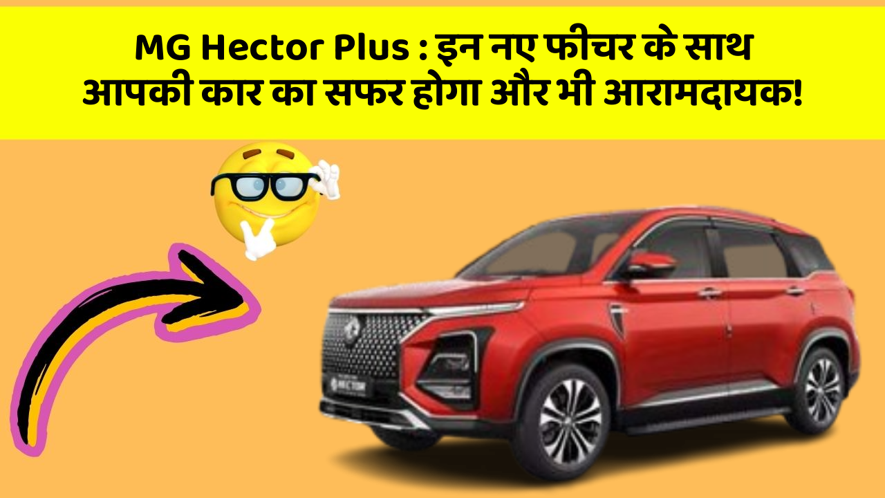 MG Hector Plus:इन नए फीचर के साथ आपकी कार का सफर होगा और भी आरामदायक!
