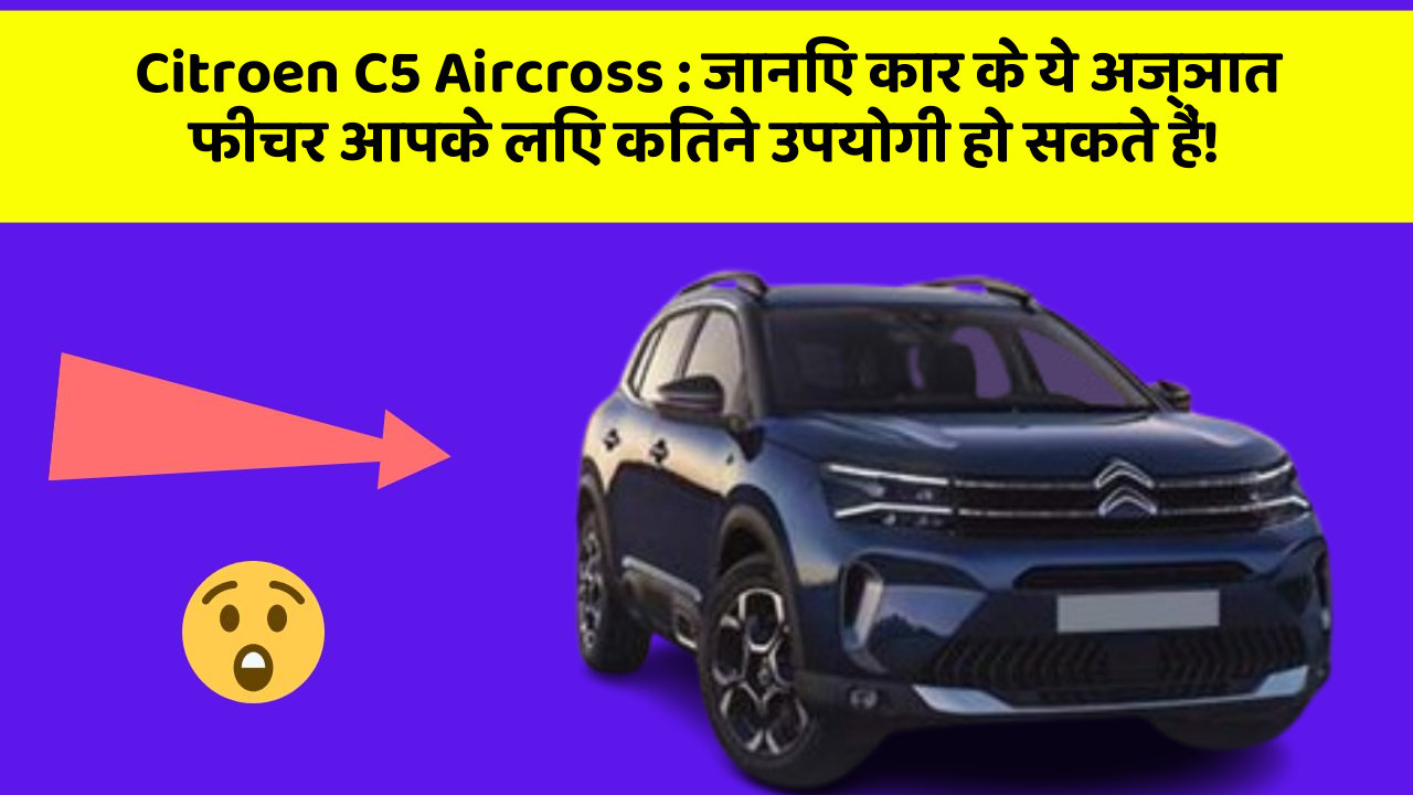 Citroen C5 Aircross: जानिए कार के ये अज्ञात फीचर आपके लिए कितने उपयोगी हो सकते हैं!