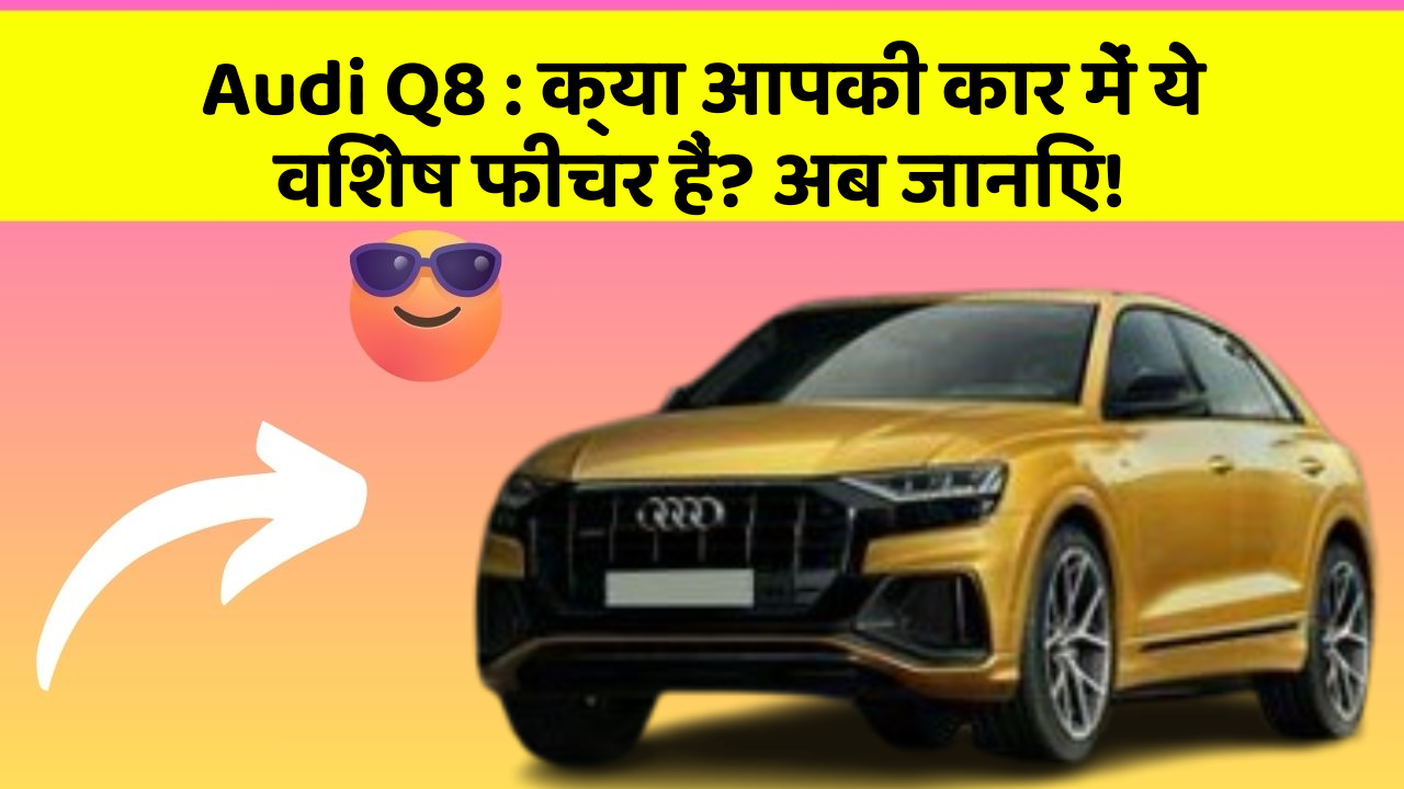 Audi Q8: क्या आपकी कार में ये विशेष फीचर हैं? अब जानिए!