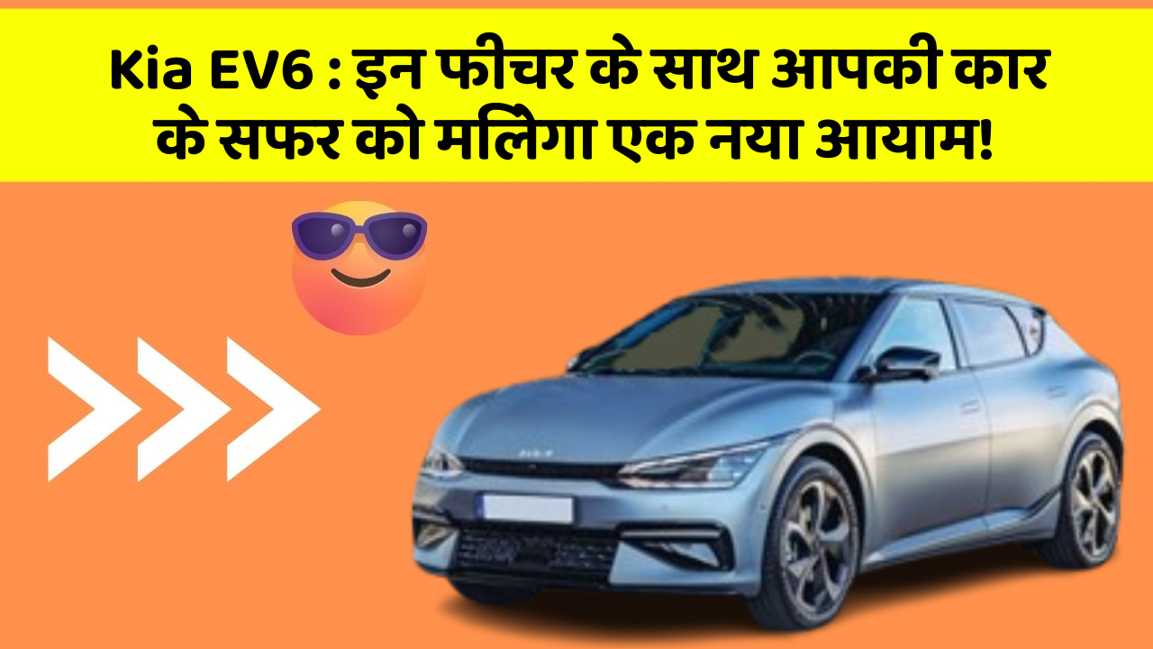 Kia EV6:इन फीचर के साथ आपकी कार के सफर को मिलेगा एक नया आयाम!