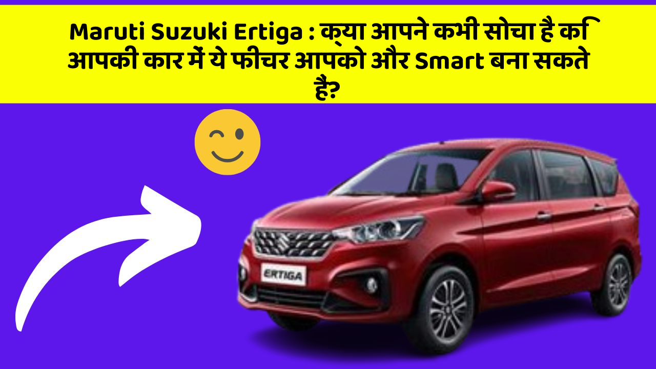 Maruti Suzuki Ertiga: क्या आपने कभी सोचा है कि आपकी कार में ये फीचर आपको और Smart बना सकते हैं?