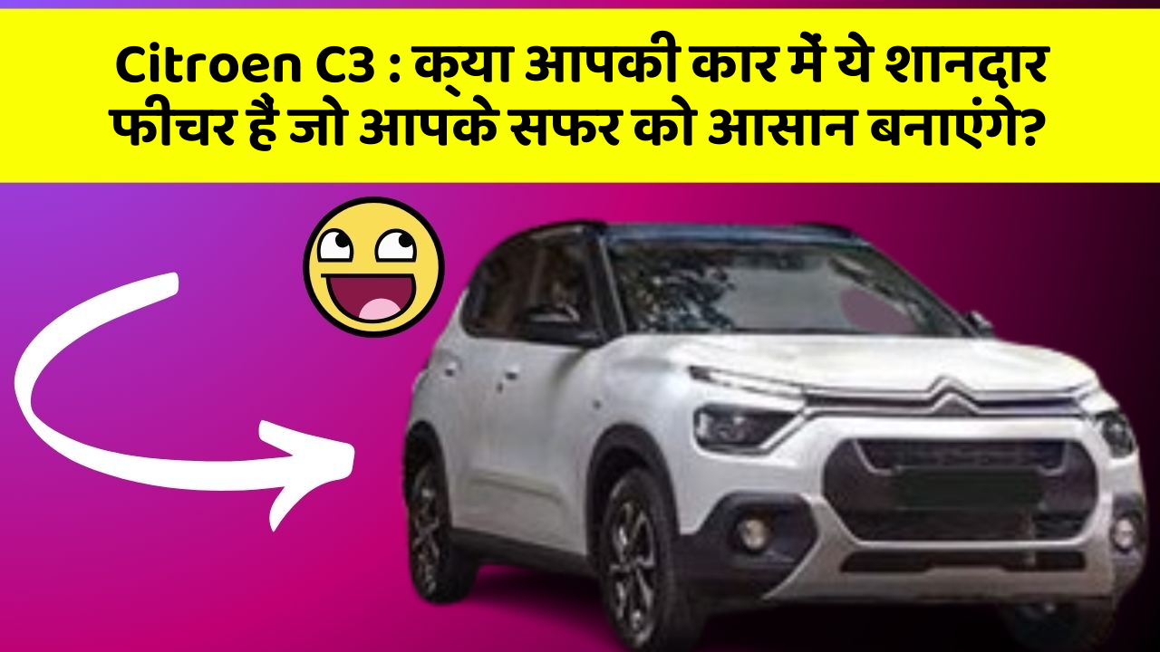 Citroen C3: क्या आपकी कार में ये शानदार फीचर हैं जो आपके सफर को आसान बनाएंगे?