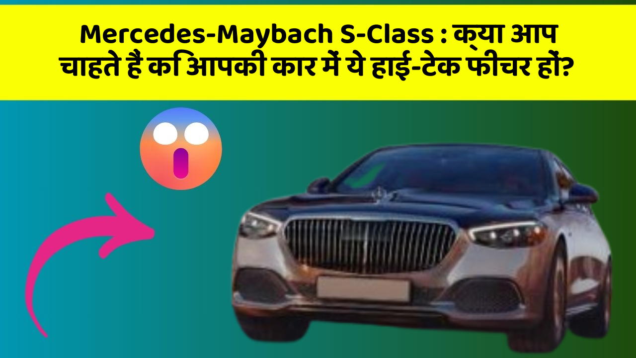 Mercedes-Maybach S-Class: क्या आप चाहते हैं कि आपकी कार में ये हाई-टेक फीचर हों?