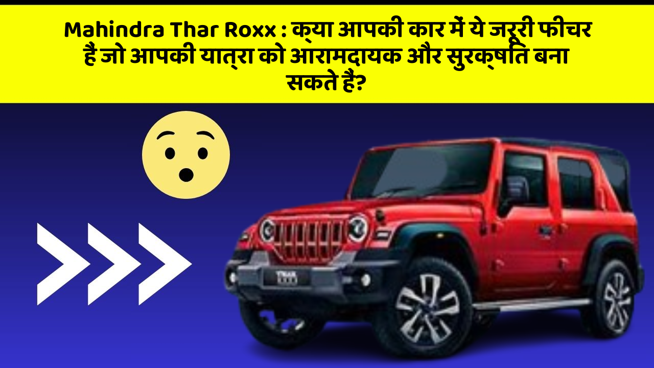 Mahindra Thar Roxx: क्या आपकी कार में ये जरूरी फीचर हैं जो आपकी यात्रा को आरामदायक और सुरक्षित बना सकते हैं?