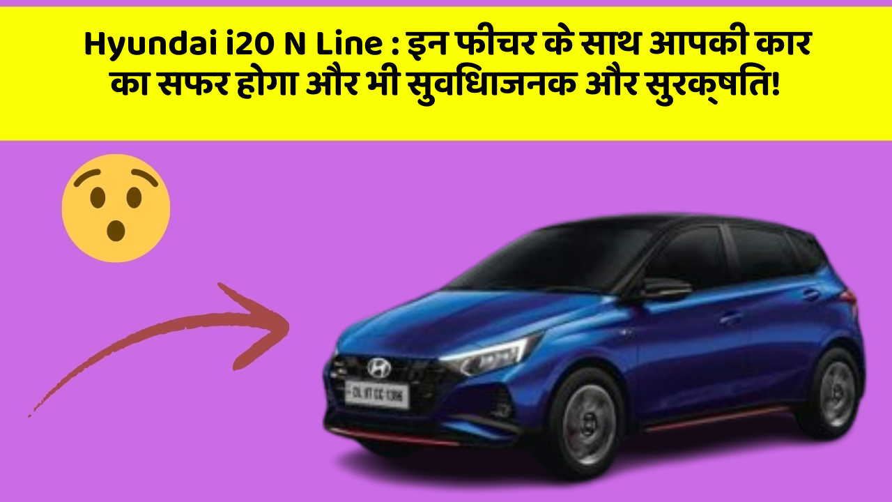 Hyundai i20 N Line: इन फीचर के साथ आपकी कार का सफर होगा और भी सुविधाजनक और सुरक्षित!