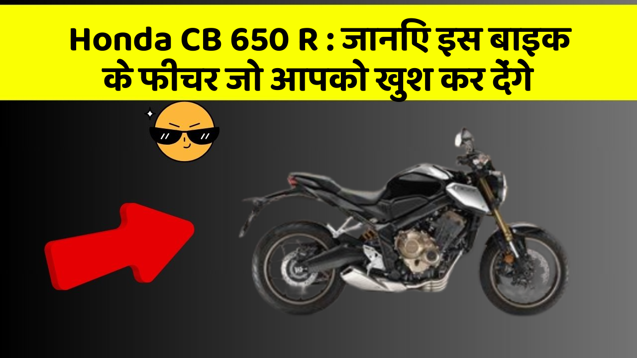 Honda CB 650 R: जानिए इस बाइक के फीचर जो आपको खुश कर देंगे