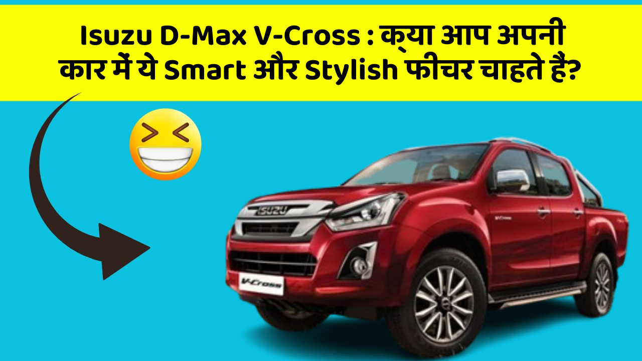 Isuzu D-Max V-Cross:क्या आप अपनी कार में ये Smart और Stylish फीचर चाहते हैं?