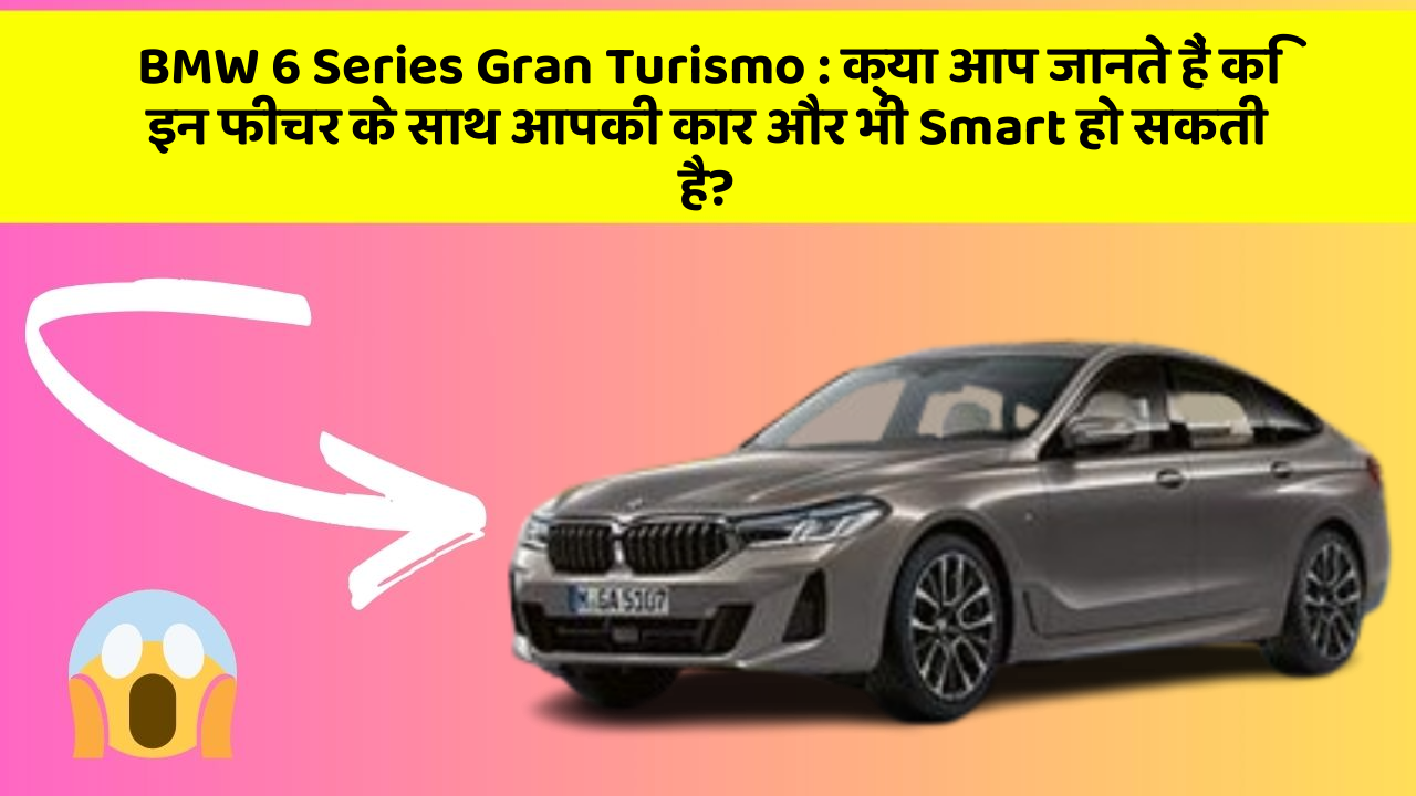 BMW 6 Series Gran Turismo: क्या आप जानते हैं कि इन फीचर के साथ आपकी कार और भी Smart हो सकती है?