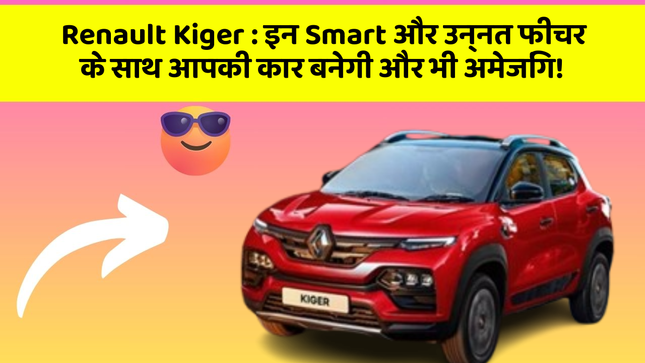 Renault Kiger: इन Smart और उन्नत फीचर के साथ आपकी कार बनेगी और भी अमेजिंग!
