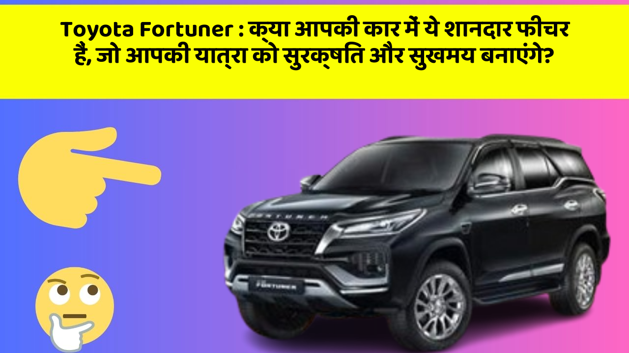 Toyota Fortuner: क्या आपकी कार में ये शानदार फीचर हैं, जो आपकी यात्रा को सुरक्षित और सुखमय बनाएंगे?