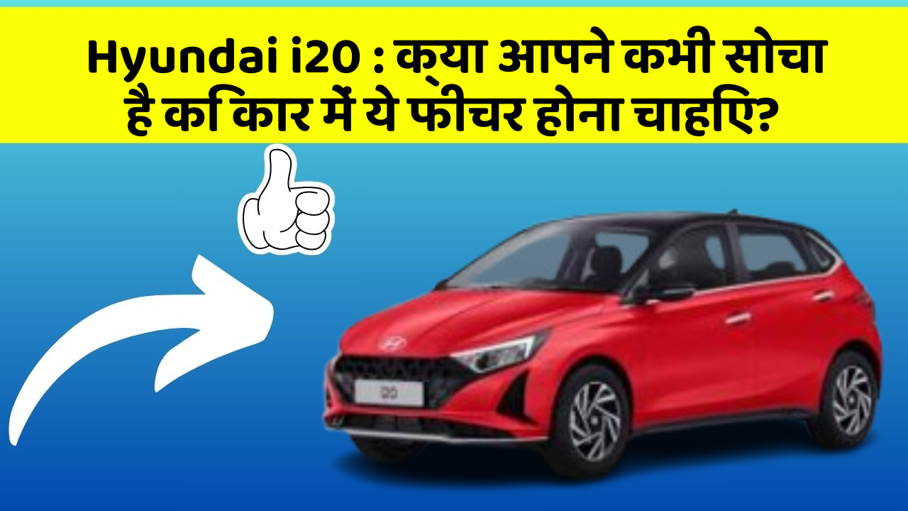 Hyundai i20: क्या आपने कभी सोचा है कि कार में ये फीचर होना चाहिए?