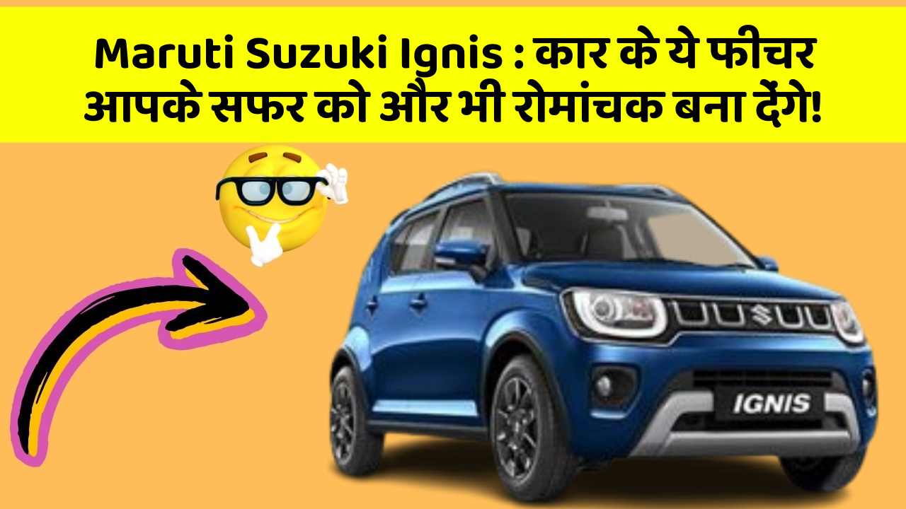 Maruti Suzuki Ignis: कार के ये फीचर आपके सफर को और भी रोमांचक बना देंगे!