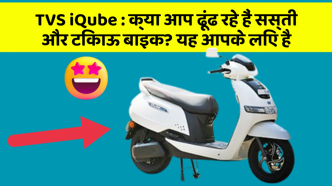 TVS iQube : क्या आप ढूंढ रहे हैं सस्ती और टिकाऊ बाइक? यह आपके लिए है