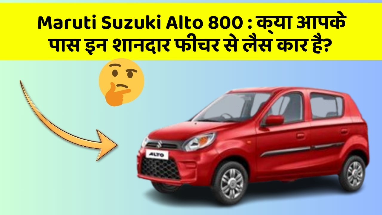 Maruti Suzuki Alto 800:क्या आपके पास इन शानदार फीचर से लैस कार है?