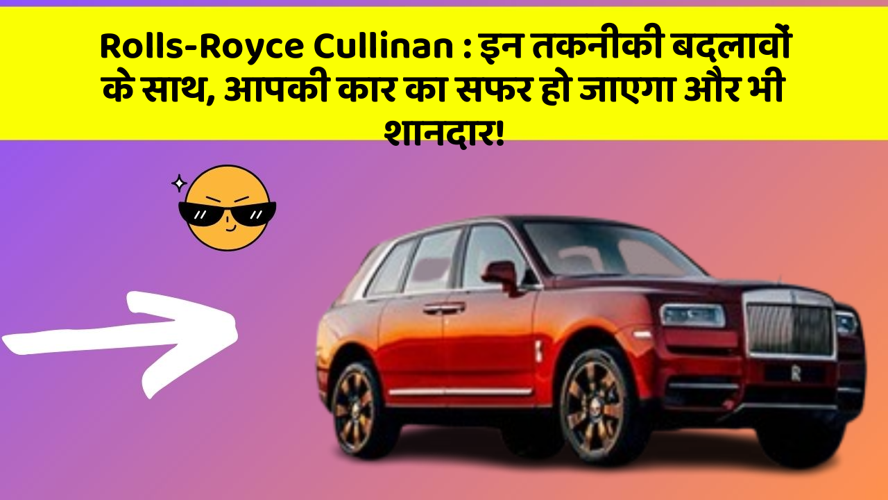Rolls-Royce Cullinan: इन तकनीकी बदलावों के साथ, आपकी कार का सफर हो जाएगा और भी शानदार!