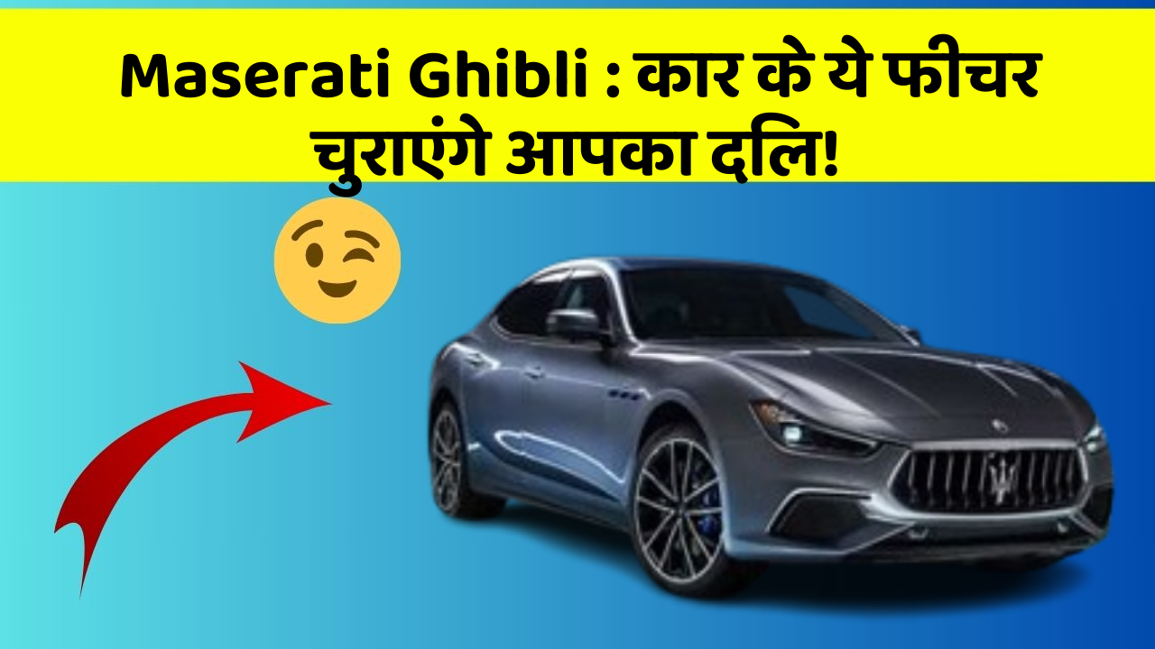 Maserati Ghibli: कार के ये फीचर चुराएंगे आपका दिल!