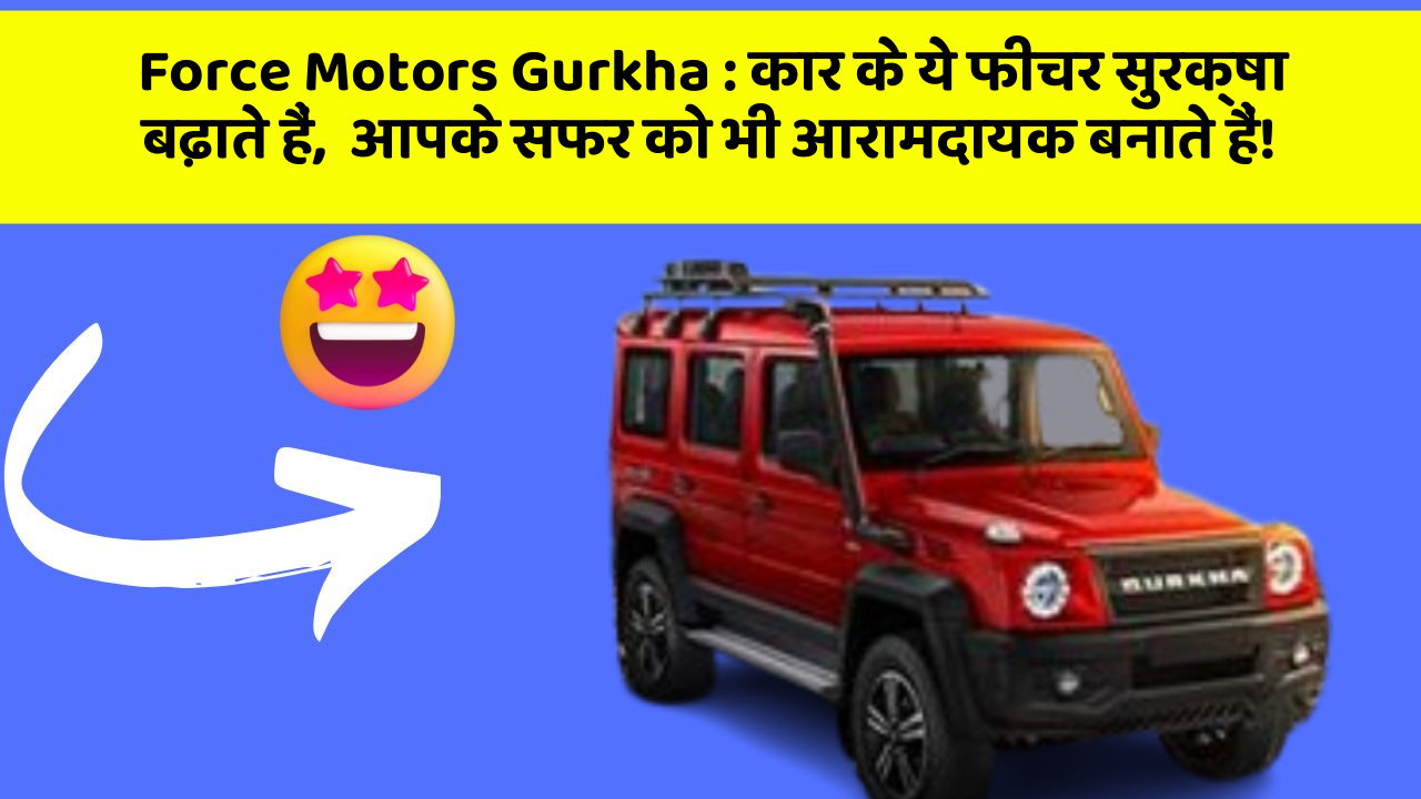 Force Motors Gurkha: कार के ये फीचर सुरक्षा बढ़ाते हैं,  आपके सफर को भी आरामदायक बनाते हैं!