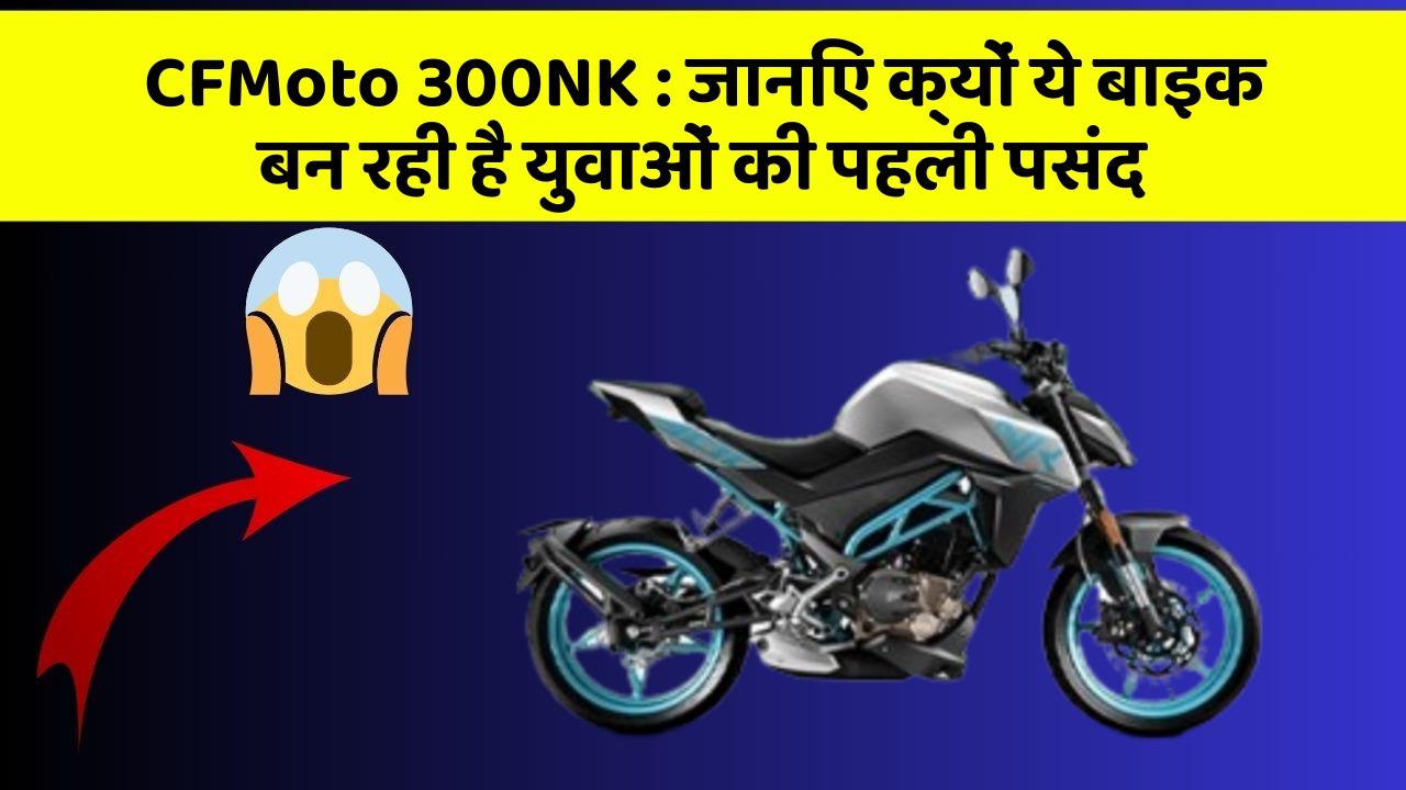 CFMoto 300NK: जानिए क्यों ये बाइक बन रही है युवाओं की पहली पसंद