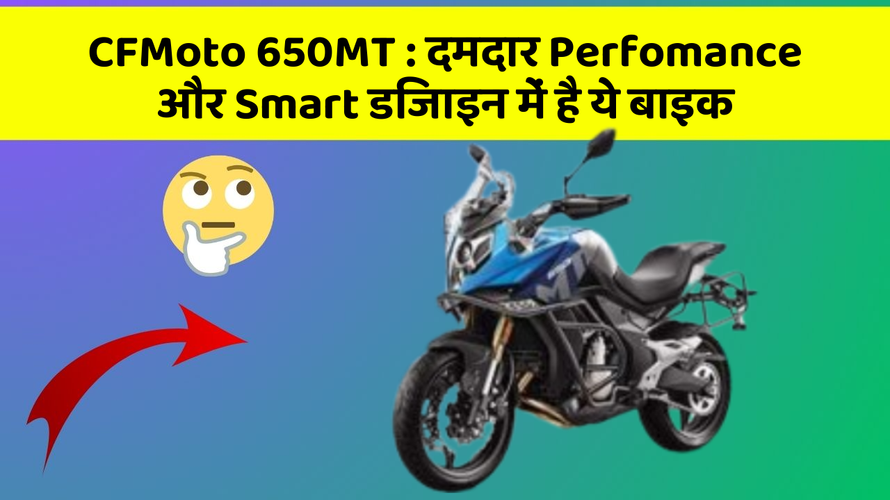 CFMoto 650MT: दमदार Perfomance और Smart डिजाइन में है ये बाइक