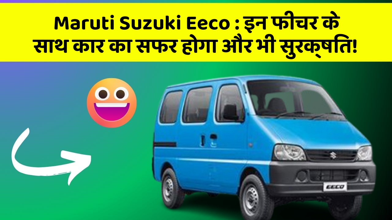 Maruti Suzuki Eeco: इन फीचर के साथ कार का सफर होगा और भी सुरक्षित!