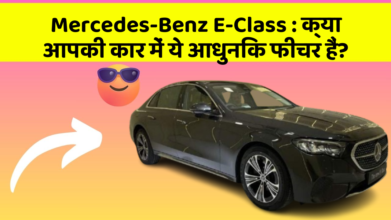 Mercedes-Benz E-Class: क्या आपकी कार में ये आधुनिक फीचर हैं?