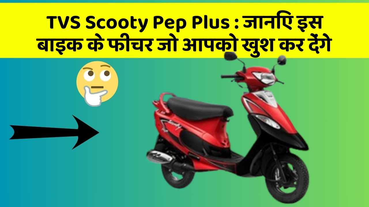 TVS Scooty Pep Plus: जानिए इस बाइक के फीचर जो आपको खुश कर देंगे
