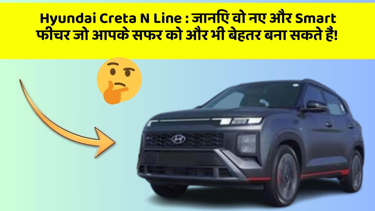 Hyundai Creta N Line: जानिए वो नए और Smart फीचर जो आपके सफर को और भी बेहतर बना सकते हैं!
