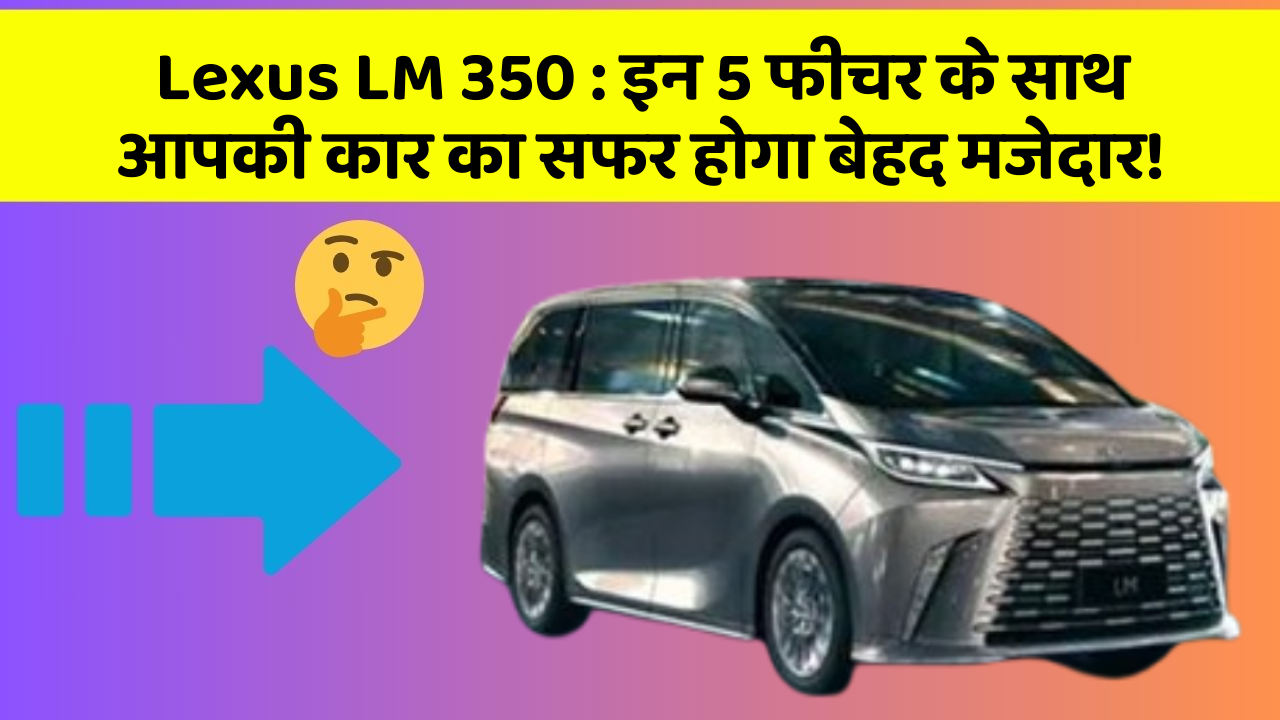 Lexus LM 350: इन 5 फीचर के साथ आपकी कार का सफर होगा बेहद मजेदार!
