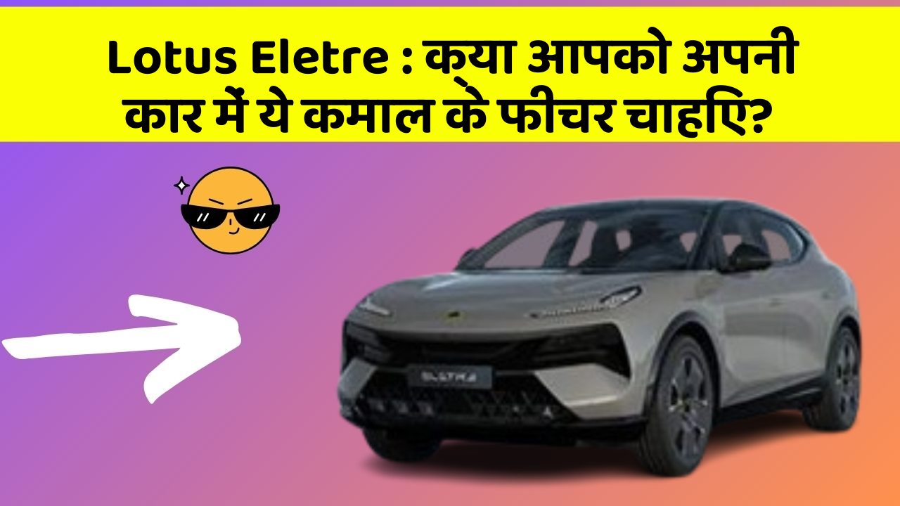 Lotus Eletre: क्या आपको अपनी कार में ये कमाल के फीचर चाहिए?