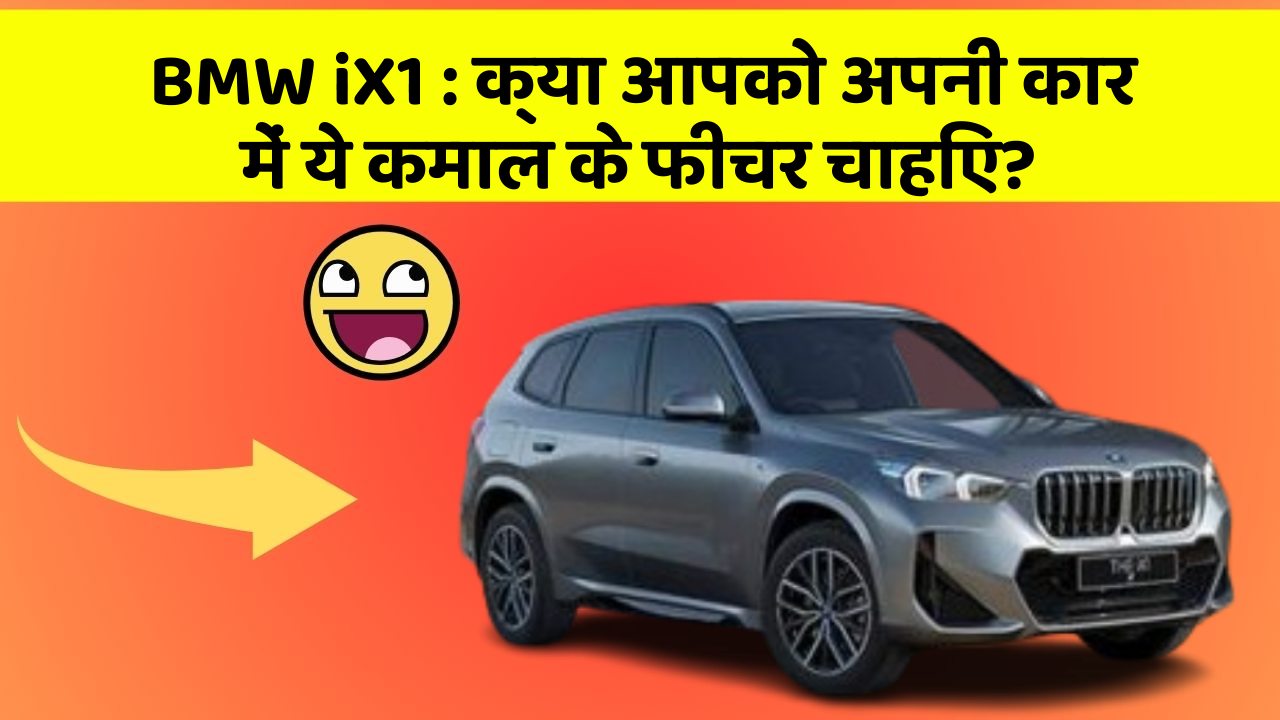 BMW iX1:क्या आपको अपनी कार में ये कमाल के फीचर चाहिए?