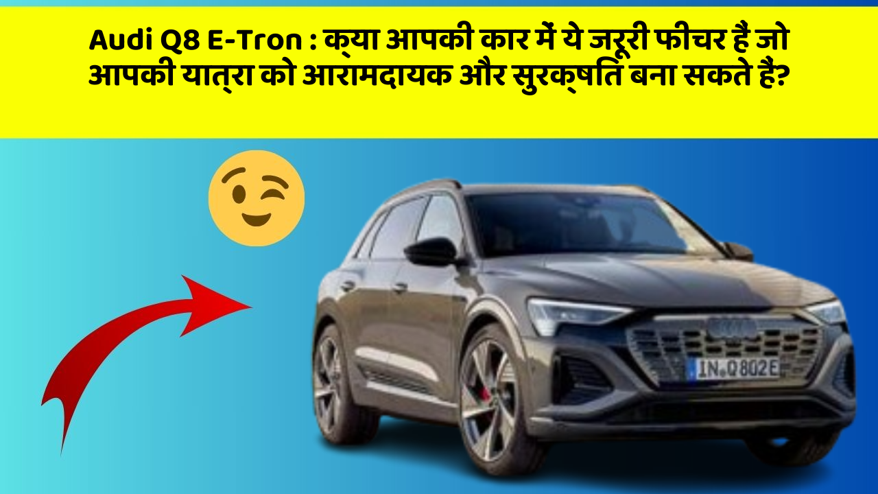 Audi Q8 E-Tron: क्या आपकी कार में ये जरूरी फीचर हैं जो आपकी यात्रा को आरामदायक और सुरक्षित बना सकते हैं?