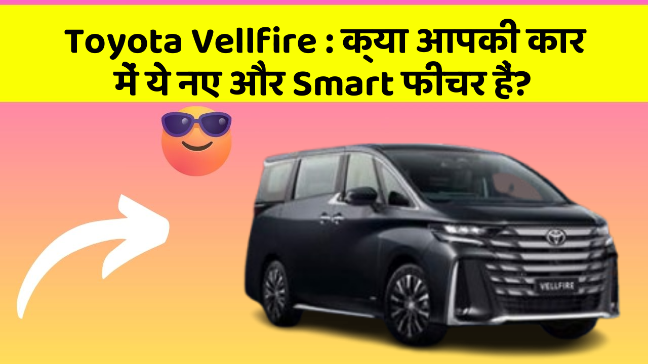 Toyota Vellfire: क्या आपकी कार में ये नए और Smart फीचर हैं?
