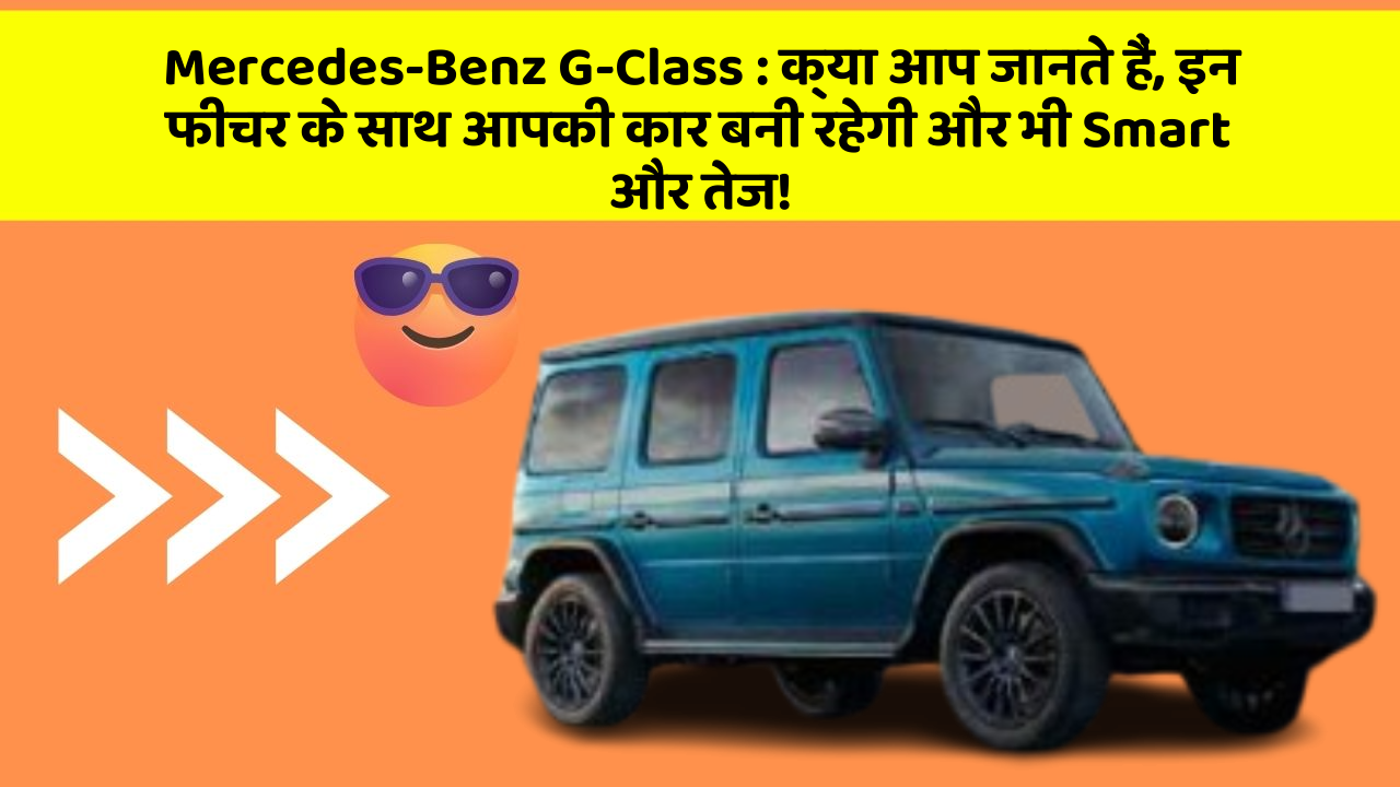 Mercedes-Benz G-Class: क्या आप जानते हैं, इन फीचर के साथ आपकी कार बनी रहेगी और भी Smart और तेज!
