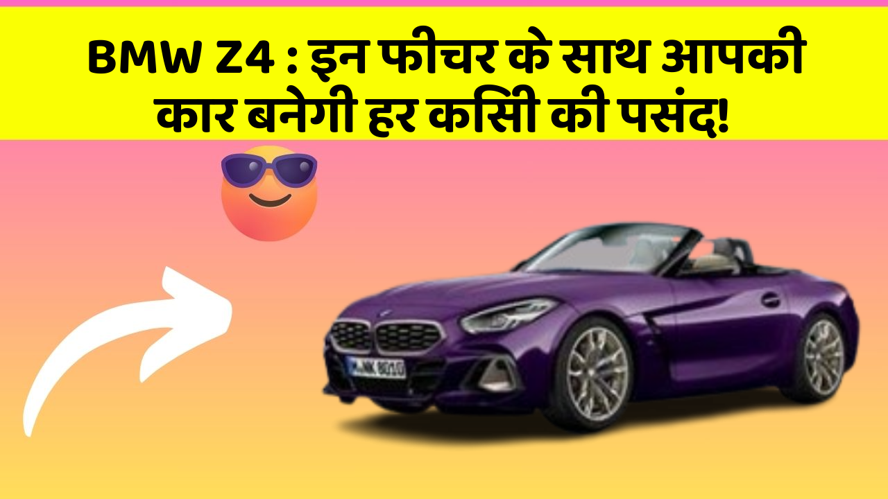 BMW Z4: इन फीचर के साथ आपकी कार बनेगी हर किसी की पसंद!