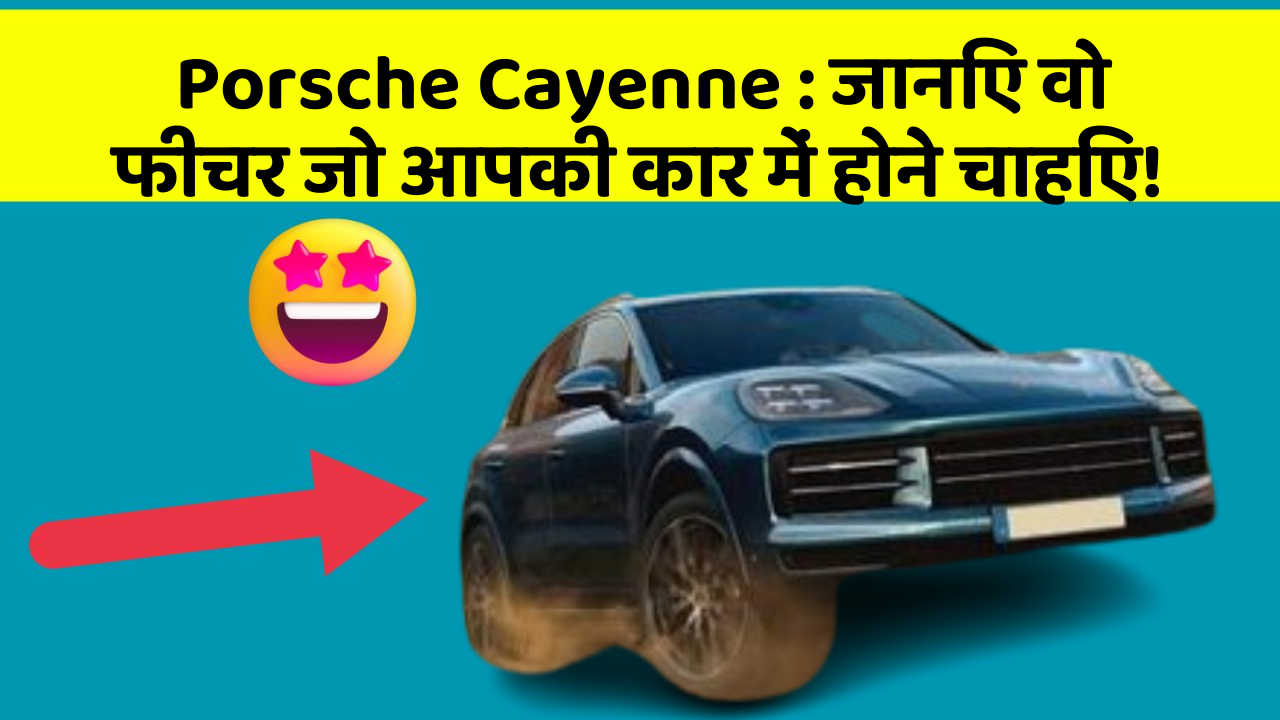 Porsche Cayenne: जानिए वो फीचर जो आपकी कार में होने चाहिए!