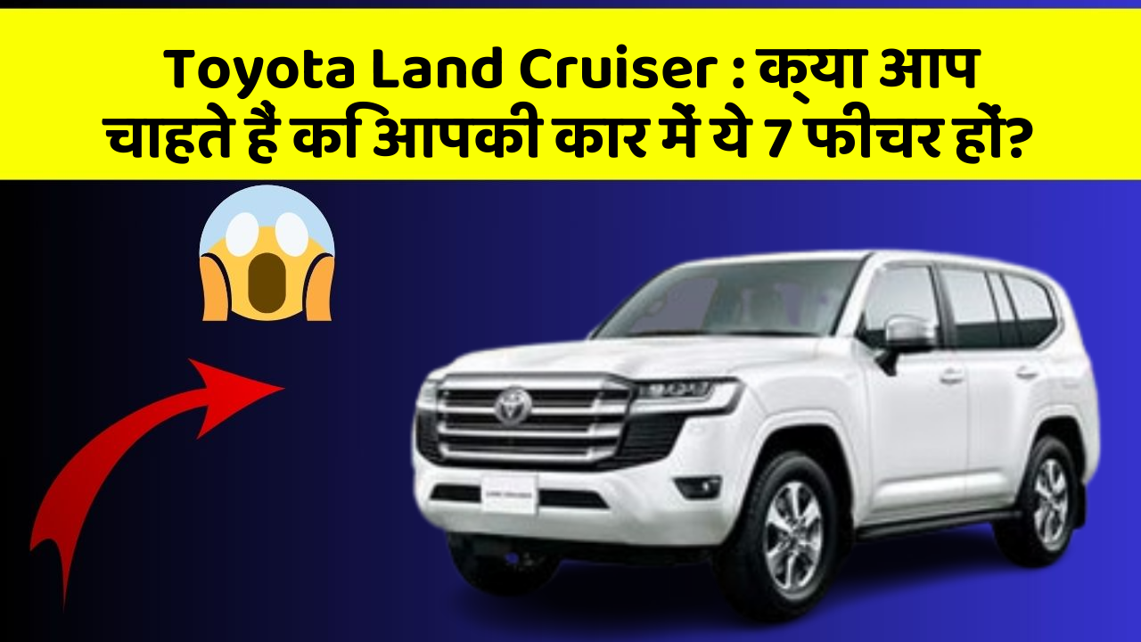Toyota Land Cruiser: क्या आप चाहते हैं कि आपकी कार में ये 7 फीचर हों?